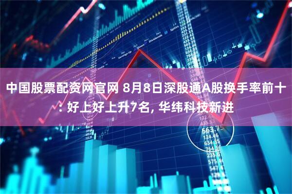 中国股票配资网官网 8月8日深股通A股换手率前十: 好上好上升7名, 华纬科技新进