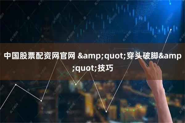 中国股票配资网官网 &quot;穿头破脚&quot;技巧