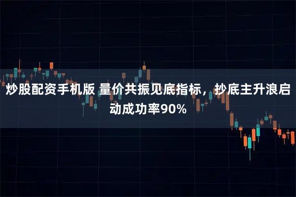 炒股配资手机版 量价共振见底指标，抄底主升浪启动成功率90%