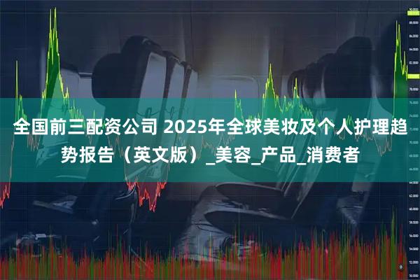 全国前三配资公司 2025年全球美妆及个人护理趋势报告（英文版）_美容_产品_消费者