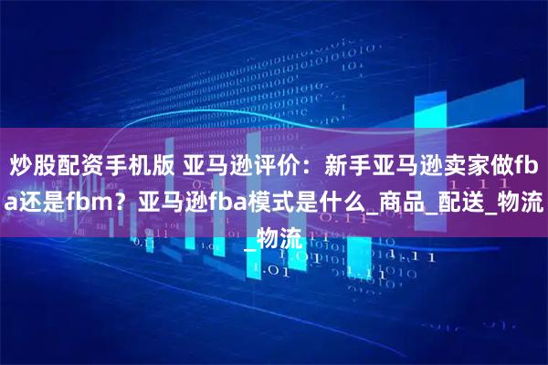炒股配资手机版 亚马逊评价：新手亚马逊卖家做fba还是fbm？亚马逊fba模式是什么_商品_配送_物流