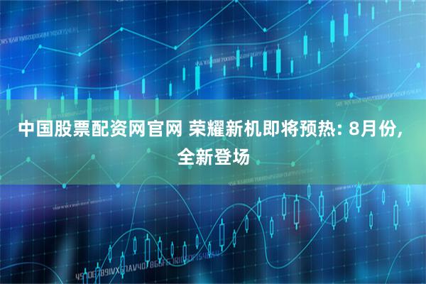 中国股票配资网官网 荣耀新机即将预热: 8月份, 全新登场
