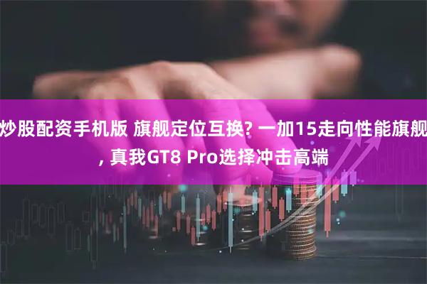 炒股配资手机版 旗舰定位互换? 一加15走向性能旗舰, 真我GT8 Pro选择冲击高端