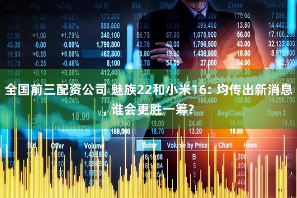 全国前三配资公司 魅族22和小米16: 均传出新消息, 谁会更胜一筹?