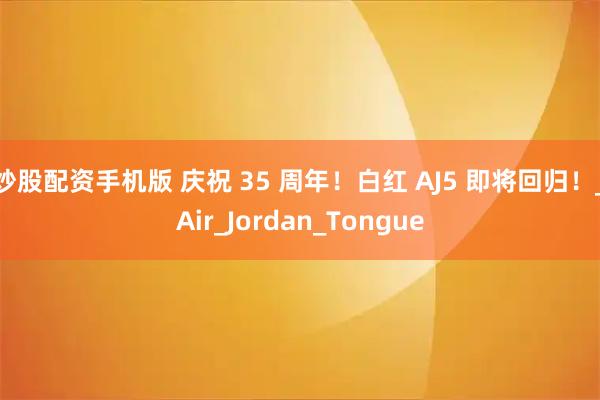 炒股配资手机版 庆祝 35 周年！白红 AJ5 即将回归！_Air_Jordan_Tongue